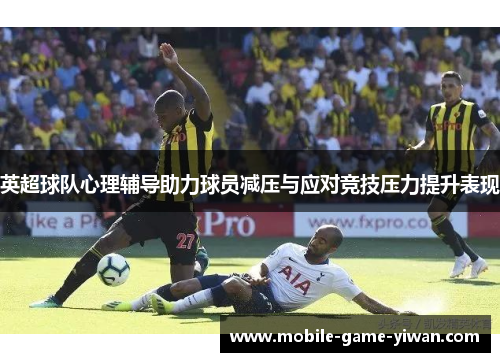 英超球队心理辅导助力球员减压与应对竞技压力提升表现