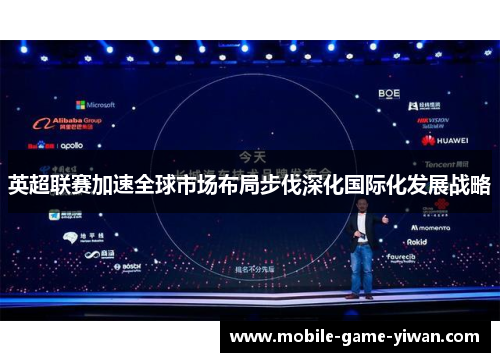 英超联赛加速全球市场布局步伐深化国际化发展战略