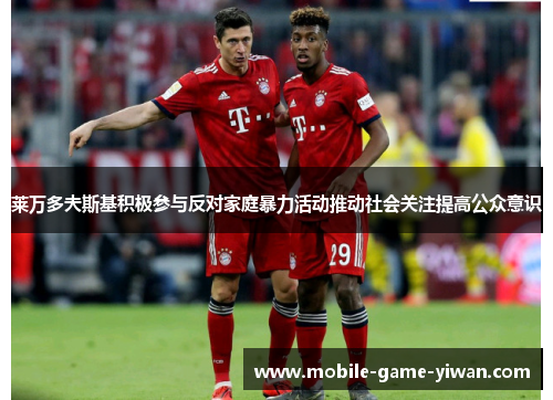 莱万多夫斯基积极参与反对家庭暴力活动推动社会关注提高公众意识