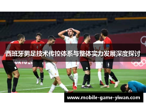 西班牙男足技术传控体系与整体实力发展深度探讨