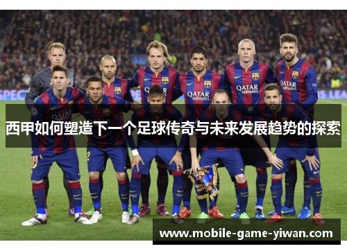 西甲如何塑造下一个足球传奇与未来发展趋势的探索