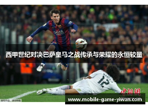 西甲世纪对决巴萨皇马之战传承与荣耀的永恒较量