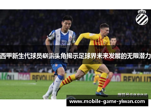 西甲新生代球员崭露头角揭示足球界未来发展的无限潜力