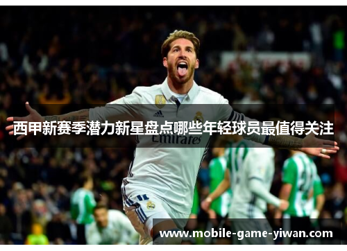 西甲新赛季潜力新星盘点哪些年轻球员最值得关注
