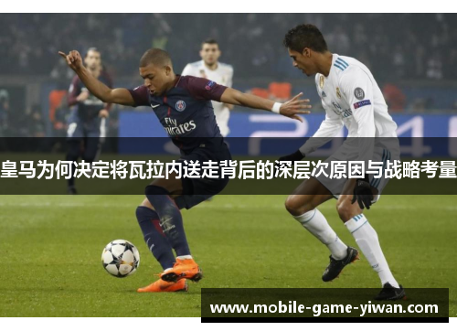皇马为何决定将瓦拉内送走背后的深层次原因与战略考量