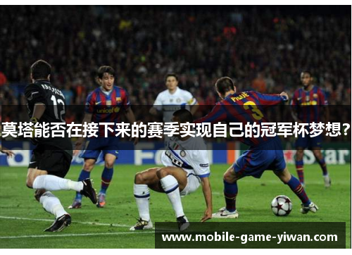 莫塔能否在接下来的赛季实现自己的冠军杯梦想？