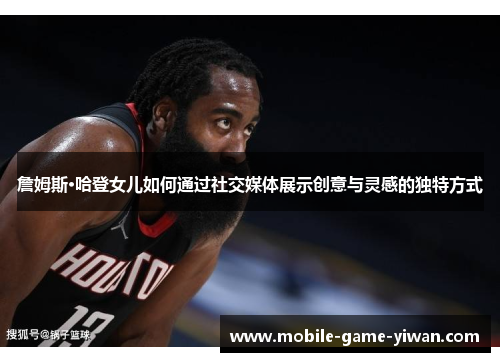 詹姆斯·哈登女儿如何通过社交媒体展示创意与灵感的独特方式