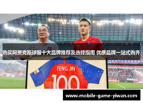 购买阿贾克斯球服十大品牌推荐及选择指南 优质品牌一站式购齐
