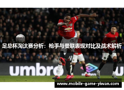 足总杯淘汰赛分析：枪手与曼联表现对比及战术解析