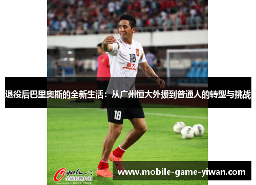 退役后巴里奥斯的全新生活：从广州恒大外援到普通人的转型与挑战