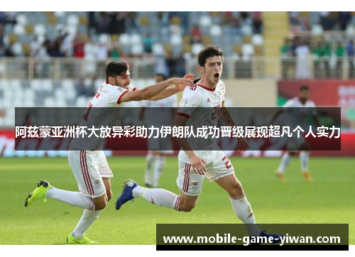 阿兹蒙亚洲杯大放异彩助力伊朗队成功晋级展现超凡个人实力
