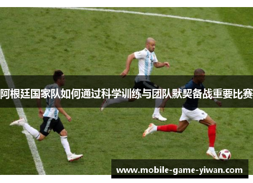阿根廷国家队如何通过科学训练与团队默契备战重要比赛