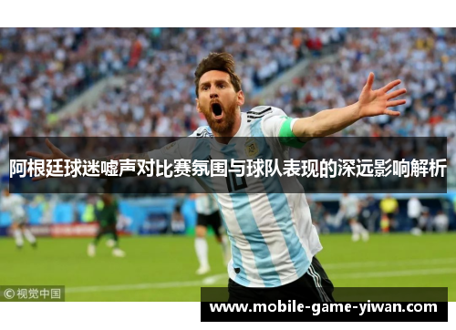 阿根廷球迷嘘声对比赛氛围与球队表现的深远影响解析
