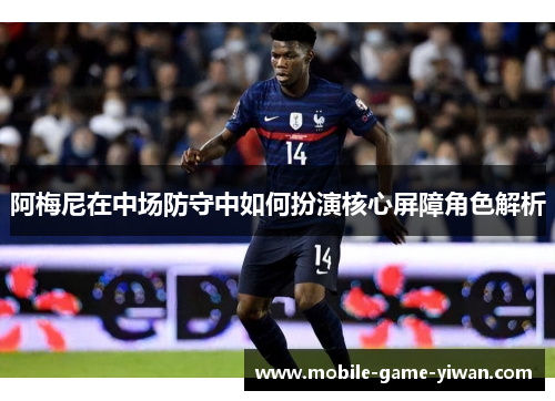 阿梅尼在中场防守中如何扮演核心屏障角色解析