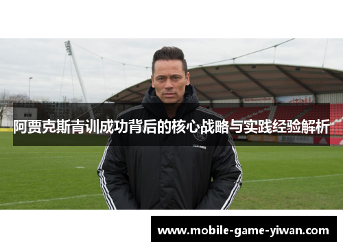 阿贾克斯青训成功背后的核心战略与实践经验解析