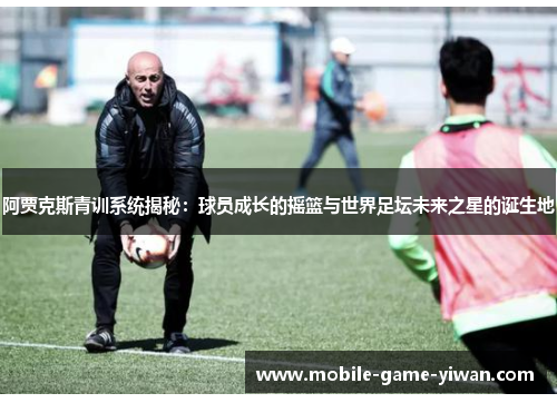 阿贾克斯青训系统揭秘:球员成长的摇篮与世界足坛未来之星的诞生地 阿贾克斯青训系统揭秘:球员成长的摇篮与世界足坛未来之星的诞生地