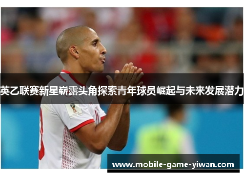 英乙联赛新星崭露头角探索青年球员崛起与未来发展潜力 英乙联赛新星崭露头角探索青年球员崛起与未来发展潜力