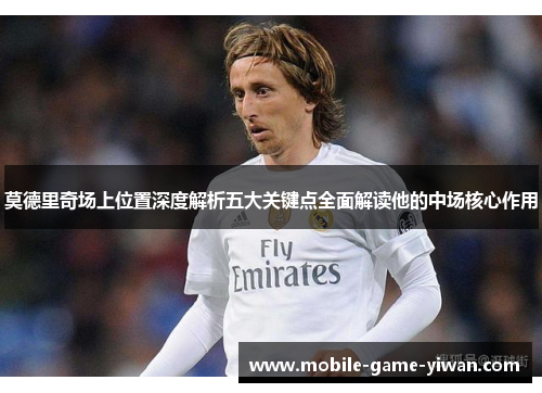 莫德里奇场上位置深度解析五大关键点全面解读他的中场核心作用