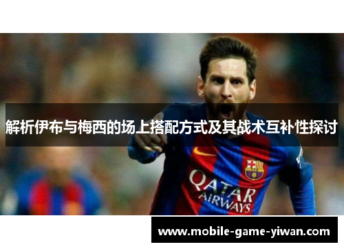 解析伊布与梅西的场上搭配方式及其战术互补性探讨