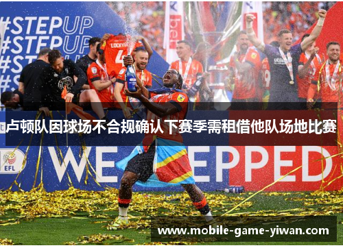 卢顿队因球场不合规确认下赛季需租借他队场地比赛 卢顿队因球场不合规确认下赛季需租借他队场地比赛