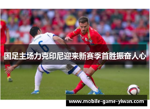国足主场力克印尼迎来新赛季首胜振奋人心 国足主场力克印尼迎来新赛季首胜振奋人心