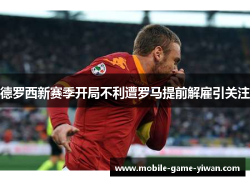 德罗西新赛季开局不利遭罗马提前解雇引关注 德罗西新赛季开局不利遭罗马提前解雇引关注