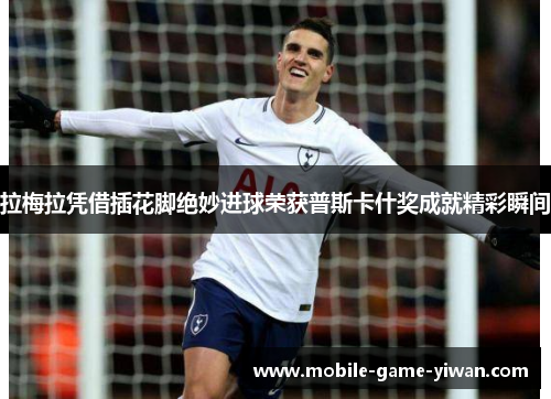 拉梅拉凭借插花脚绝妙进球荣获普斯卡什奖成就精彩瞬间 拉梅拉凭借插花脚绝妙进球荣获普斯卡什奖成就精彩瞬间