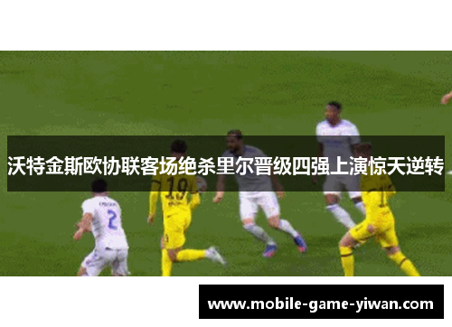 沃特金斯欧协联客场绝杀里尔晋级四强上演惊天逆转