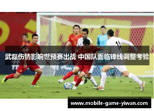 武磊伤情影响世预赛出战 中国队面临锋线调整考验 武磊伤情影响世预赛出战 中国队面临锋线调整考验