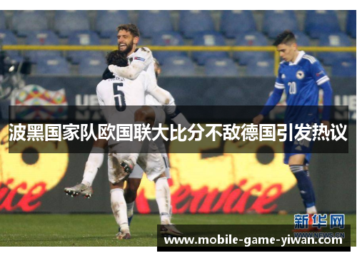 波黑国家队欧国联大比分不敌德国引发热议 波黑国家队欧国联大比分不敌德国引发热议