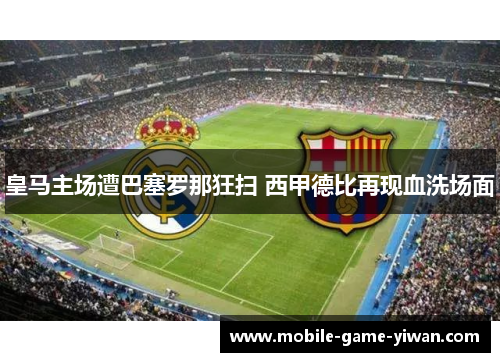 皇马主场遭巴塞罗那狂扫 西甲德比再现血洗场面 皇马主场遭巴塞罗那狂扫 西甲德比再现血洗场面