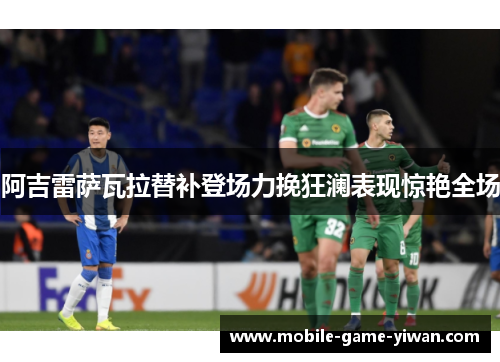 阿吉雷萨瓦拉替补登场力挽狂澜表现惊艳全场