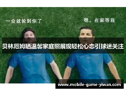 贝林厄姆晒温馨家庭照展现轻松心态引球迷关注