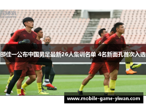邵佳一公布中国男足最新26人集训名单 4名新面孔首次入选