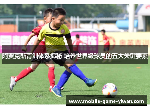 阿贾克斯青训体系揭秘 培养世界级球员的五大关键要素