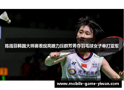 陈雨菲韩国大师赛表现亮眼力压群芳勇夺羽毛球女子单打亚军