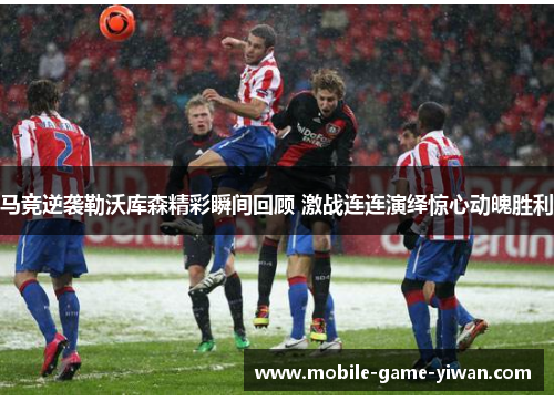 马竞逆袭勒沃库森精彩瞬间回顾 激战连连演绎惊心动魄胜利