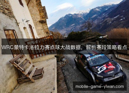 WRC蒙特卡洛拉力赛点球大战数据,解析赛段策略看点 WRC蒙特卡洛拉力赛点球大战数据,解析赛段策略看点